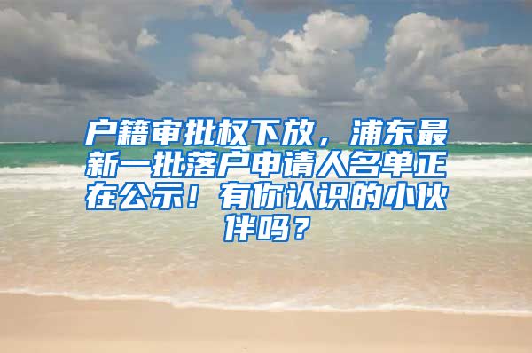 戶籍審批權(quán)下放，浦東最新一批落戶申請人名單正在公示！有你認識的小伙伴嗎？