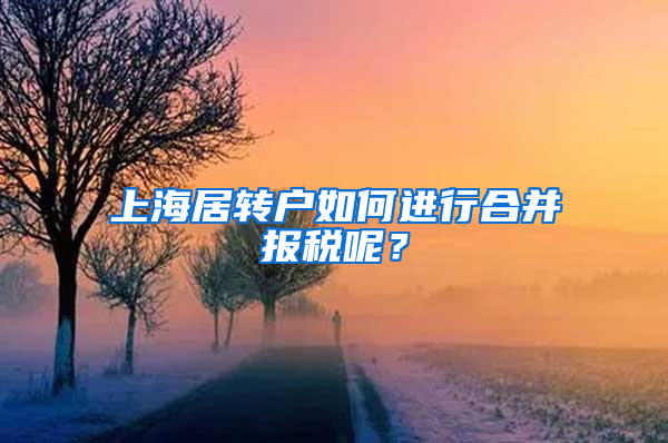 上海居轉(zhuǎn)戶如何進(jìn)行合并報稅呢？