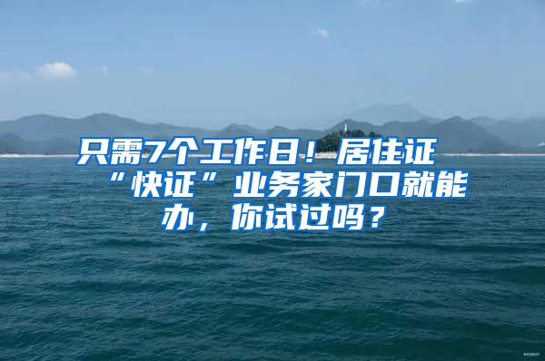 只需7個工作日！居住證“快證”業(yè)務(wù)家門口就能辦，你試過嗎？