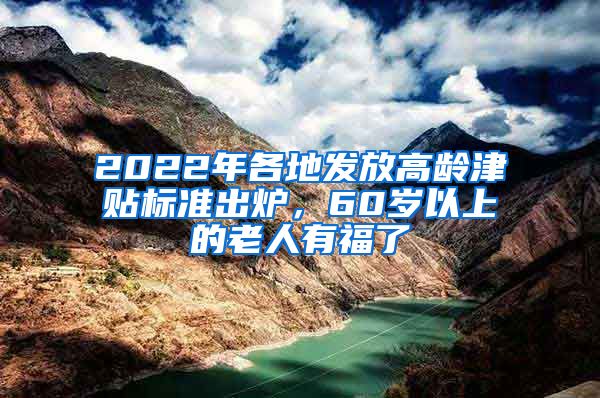 2022年各地發(fā)放高齡津貼標(biāo)準(zhǔn)出爐，60歲以上的老人有福了