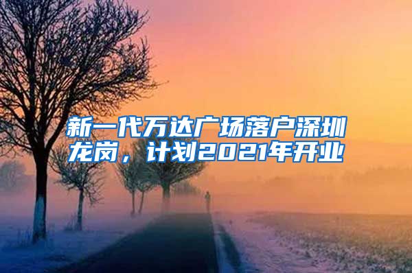 新一代萬達廣場落戶深圳龍崗，計劃2021年開業(yè)