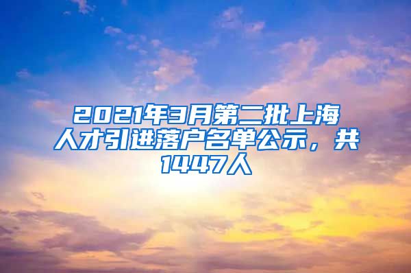 2021年3月第二批上海人才引進(jìn)落戶名單公示，共1447人