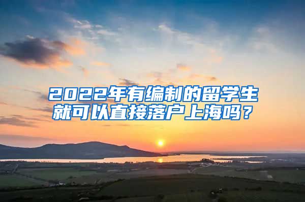 2022年有編制的留學生就可以直接落戶上海嗎？