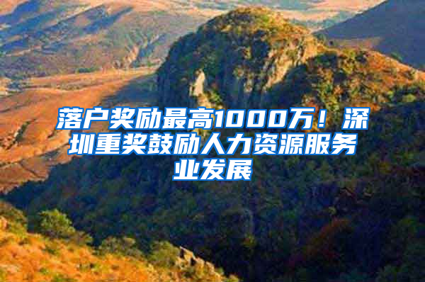 落戶獎勵最高1000萬！深圳重獎鼓勵人力資源服務(wù)業(yè)發(fā)展