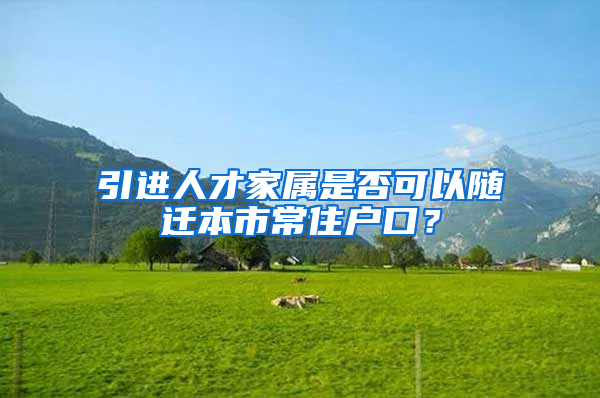 引進人才家屬是否可以隨遷本市常住戶口？