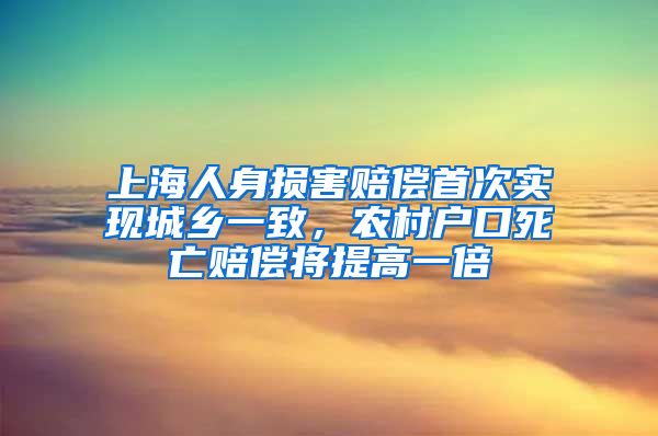 上海人身損害賠償首次實現(xiàn)城鄉(xiāng)一致，農(nóng)村戶口死亡賠償將提高一倍