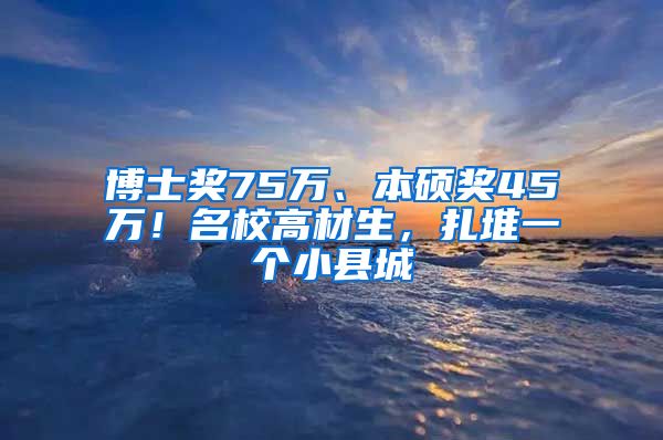 博士獎75萬、本碩獎45萬！名校高材生，扎堆一個小縣城