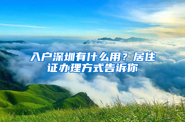 入戶深圳有什么用？居住證辦理方式告訴你