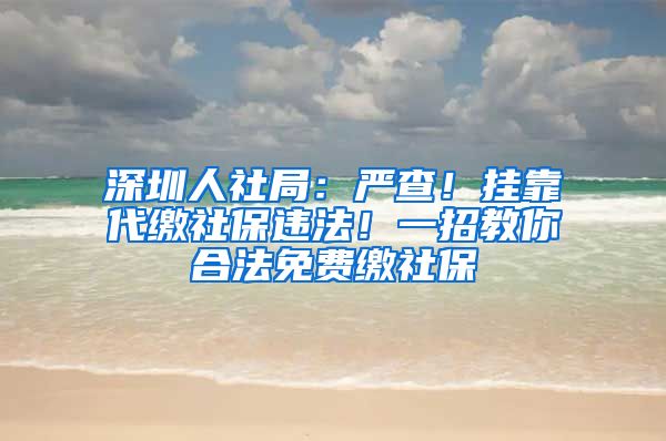 深圳人社局：嚴(yán)查！掛靠代繳社保違法！一招教你合法免費(fèi)繳社保