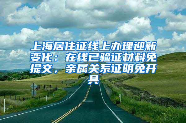 上海居住證線上辦理迎新變化：在線已驗(yàn)證材料免提交，親屬關(guān)系證明免開具