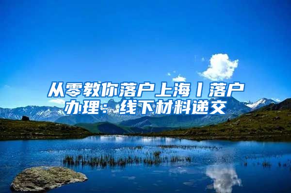 從零教你落戶上海丨落戶辦理：線下材料遞交