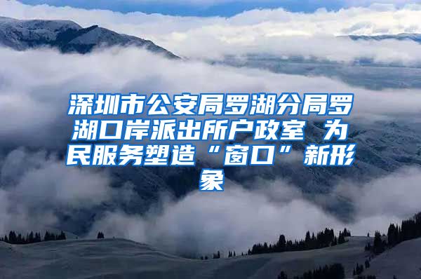 深圳市公安局羅湖分局羅湖口岸派出所戶政室 為民服務(wù)塑造“窗口”新形象