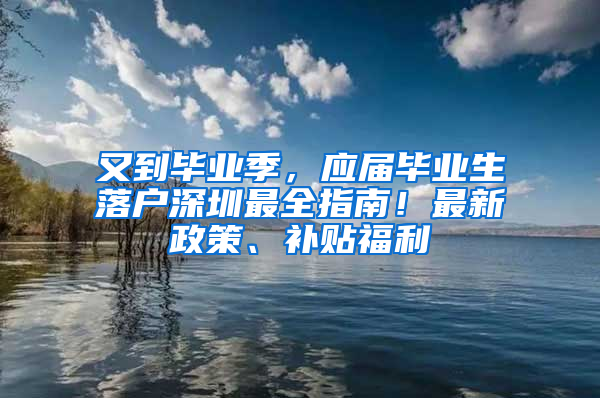 又到畢業(yè)季，應屆畢業(yè)生落戶深圳最全指南！最新政策、補貼福利