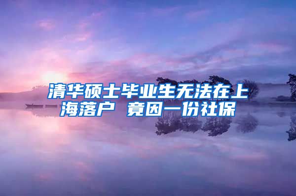 清華碩士畢業(yè)生無法在上海落戶 竟因一份社保