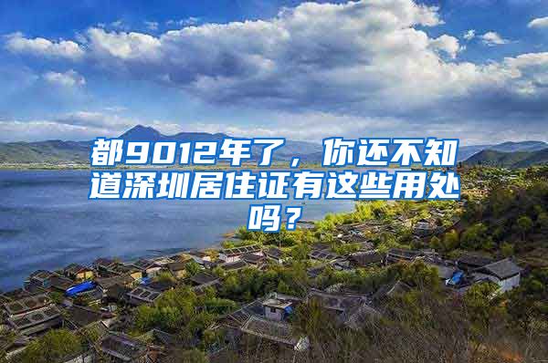 都9012年了，你還不知道深圳居住證有這些用處嗎？