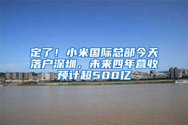 定了！小米國際總部今天落戶深圳，未來四年營收預(yù)計超500億