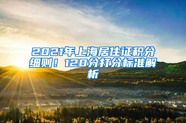 2021年上海居住證積分細(xì)則！120分打分標(biāo)準(zhǔn)解析