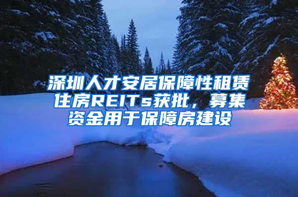 深圳人才安居保障性租賃住房REITs獲批，募集資金用于保障房建設(shè)