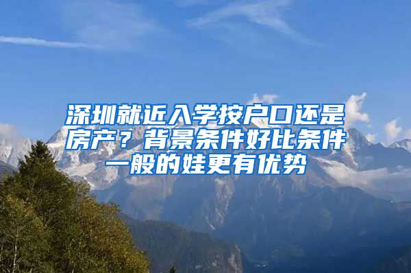 深圳就近入學(xué)按戶(hù)口還是房產(chǎn)？背景條件好比條件一般的娃更有優(yōu)勢(shì)