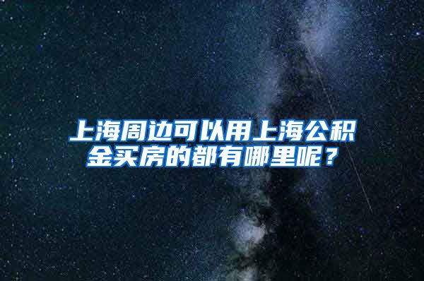 上海周邊可以用上海公積金買房的都有哪里呢？