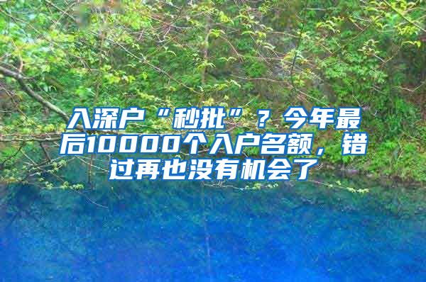 入深戶“秒批”？今年最后10000個(gè)入戶名額，錯(cuò)過再也沒有機(jī)會(huì)了