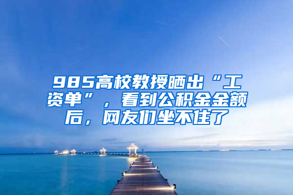 985高校教授曬出“工資單”，看到公積金金額后，網(wǎng)友們坐不住了