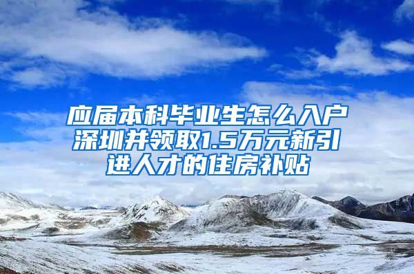 應(yīng)屆本科畢業(yè)生怎么入戶深圳并領(lǐng)取1.5萬(wàn)元新引進(jìn)人才的住房補(bǔ)貼