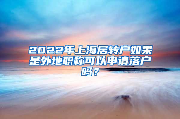 2022年上海居轉(zhuǎn)戶如果是外地職稱可以申請(qǐng)落戶嗎？