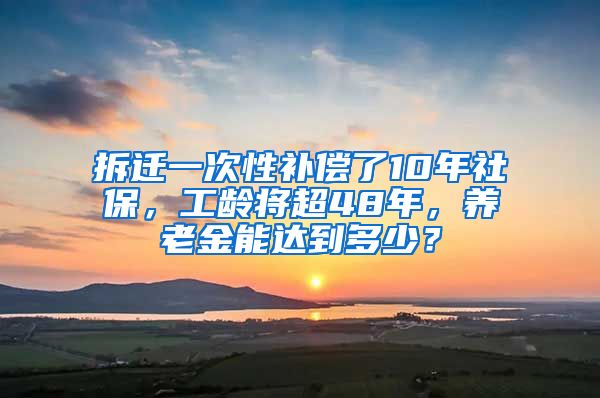 拆遷一次性補(bǔ)償了10年社保，工齡將超48年，養(yǎng)老金能達(dá)到多少？