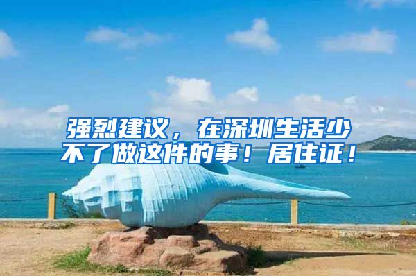 強(qiáng)烈建議，在深圳生活少不了做這件的事！居住證！