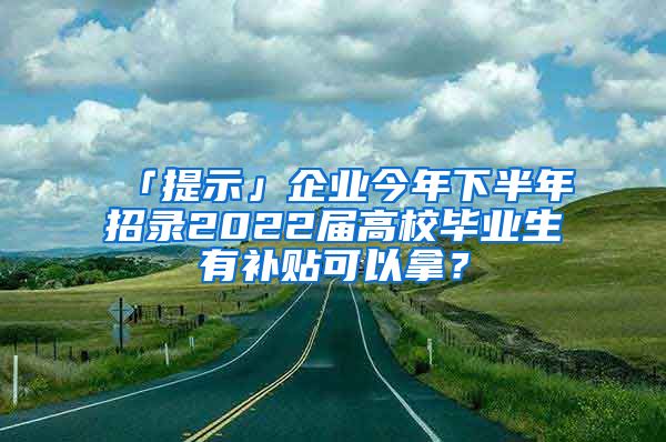 「提示」企業(yè)今年下半年招錄2022屆高校畢業(yè)生有補(bǔ)貼可以拿？