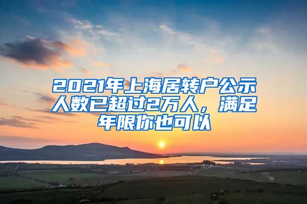 2021年上海居轉戶公示人數(shù)已超過2萬人，滿足年限你也可以