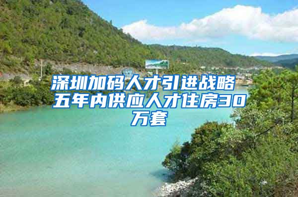 深圳加碼人才引進戰(zhàn)略 五年內供應人才住房30萬套