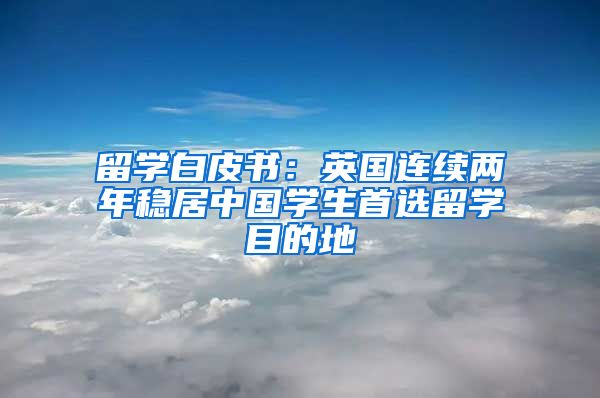 留學(xué)白皮書：英國連續(xù)兩年穩(wěn)居中國學(xué)生首選留學(xué)目的地