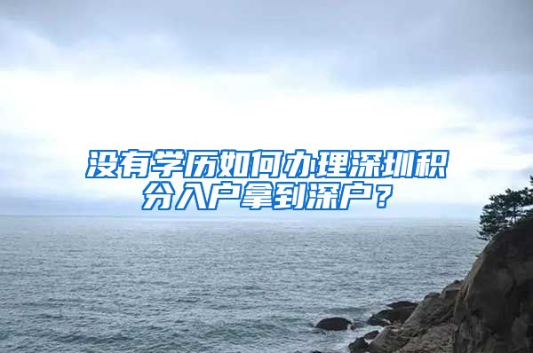 沒有學(xué)歷如何辦理深圳積分入戶拿到深戶？