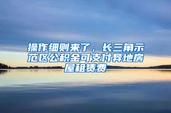 操作細(xì)則來(lái)了，長(zhǎng)三角示范區(qū)公積金可支付異地房屋租賃費(fèi)