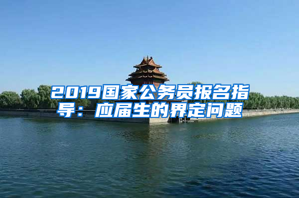 2019國家公務(wù)員報名指導(dǎo)：應(yīng)屆生的界定問題