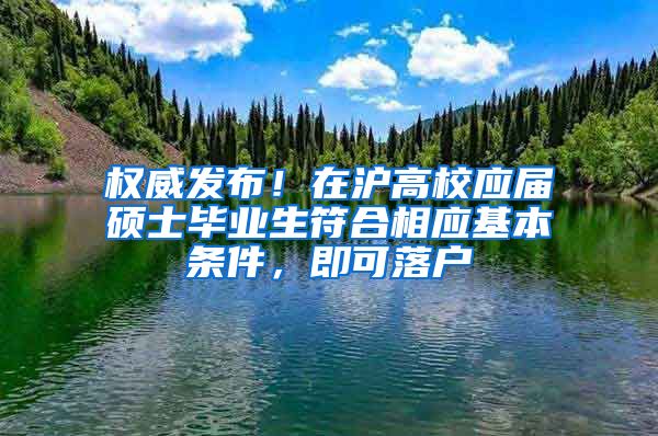 權威發(fā)布！在滬高校應屆碩士畢業(yè)生符合相應基本條件，即可落戶