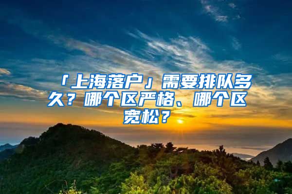 「上海落戶」需要排隊(duì)多久？哪個(gè)區(qū)嚴(yán)格、哪個(gè)區(qū)寬松？