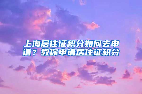 上海居住證積分如何去申請(qǐng)？教你申請(qǐng)居住證積分