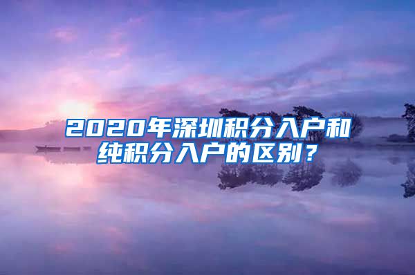 2020年深圳積分入戶和純積分入戶的區(qū)別？