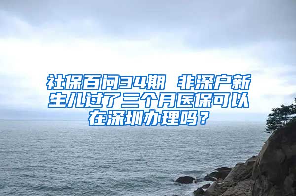 社保百問34期 非深戶新生兒過了三個(gè)月醫(yī)?？梢栽谏钲谵k理嗎？