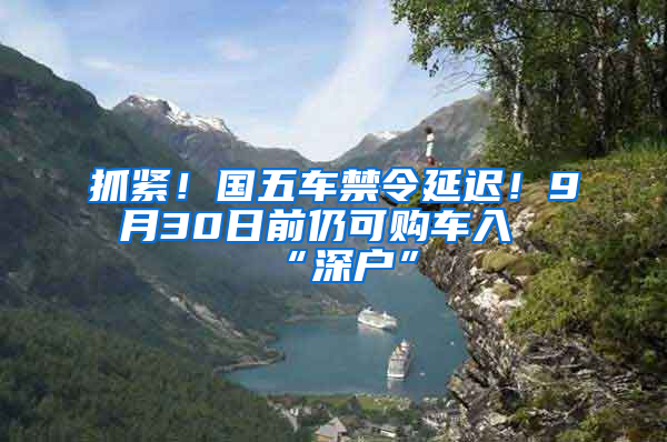 抓緊！國五車禁令延遲！9月30日前仍可購車入“深戶”