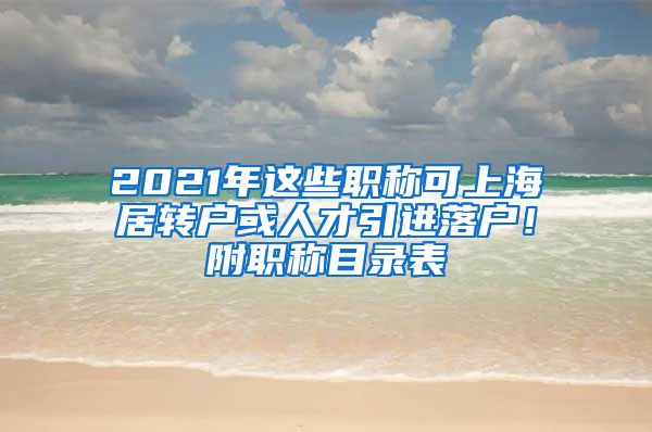 2021年這些職稱可上海居轉(zhuǎn)戶或人才引進(jìn)落戶！附職稱目錄表