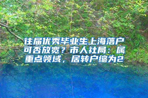 往屆優(yōu)秀畢業(yè)生上海落戶可否放寬？市人社局：屬重點領域，居轉戶縮為2