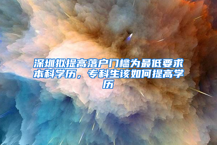 深圳擬提高落戶門檻為最低要求本科學歷，?？粕撊绾翁岣邔W歷