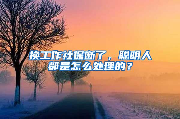 換工作社保斷了，聰明人都是怎么處理的？