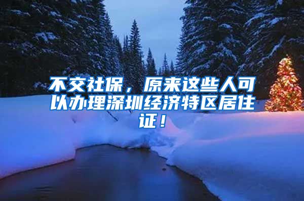 不交社保，原來(lái)這些人可以辦理深圳經(jīng)濟(jì)特區(qū)居住證！