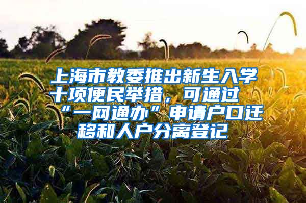 上海市教委推出新生入學十項便民舉措，可通過“一網(wǎng)通辦”申請戶口遷移和人戶分離登記