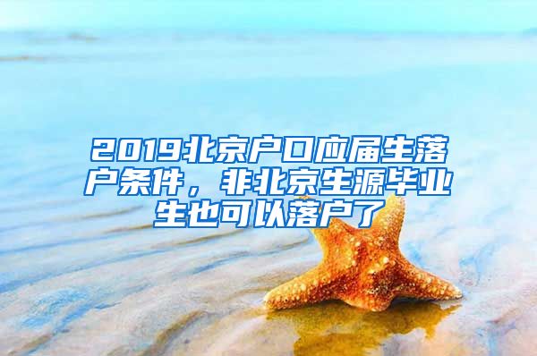 2019北京戶口應(yīng)屆生落戶條件，非北京生源畢業(yè)生也可以落戶了